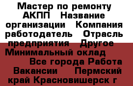 Мастер по ремонту АКПП › Название организации ­ Компания-работодатель › Отрасль предприятия ­ Другое › Минимальный оклад ­ 120 000 - Все города Работа » Вакансии   . Пермский край,Красновишерск г.